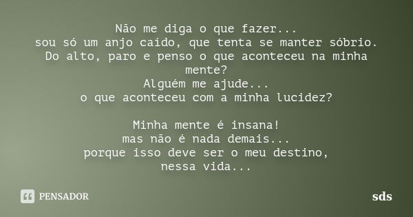 Não me diga o que fazer... sou só um anjo caído, que tenta se manter sóbrio. Do alto, paro e penso o que aconteceu na minha mente? Alguém me ajude... o que acon... Frase de sds.