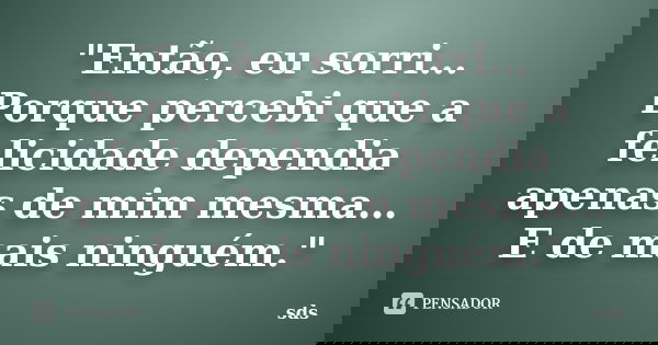"Então, eu sorri… Porque percebi que a felicidade dependia apenas de mim mesma… E de mais ninguém."... Frase de sds.