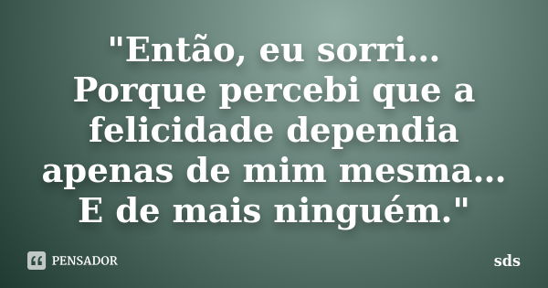 "Então, eu sorri… Porque percebi que a felicidade dependia apenas de mim mesma… E de mais ninguém."... Frase de sds.