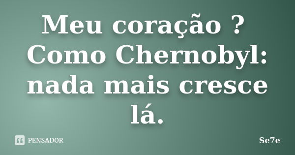 Meu coração ? Como Chernobyl: nada mais cresce lá.... Frase de Se7e.