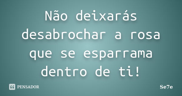 Não deixarás desabrochar a rosa que se esparrama dentro de ti!... Frase de Se7e.