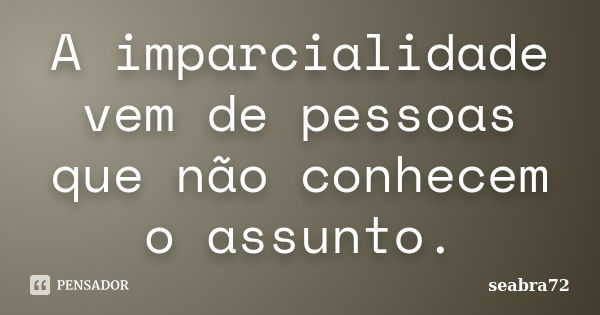 A imparcialidade vem de pessoas que não conhecem o assunto.... Frase de seabra72.