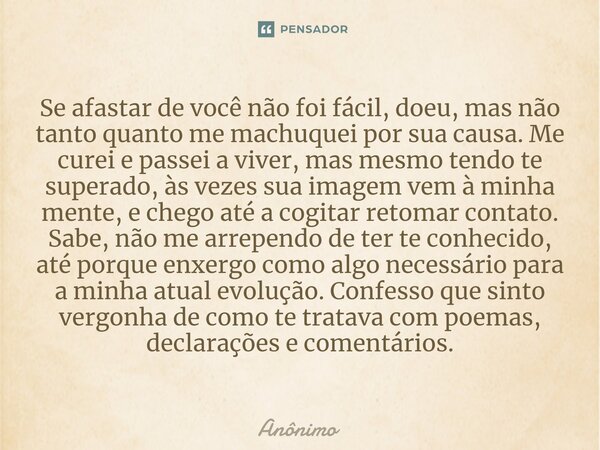 Se afastar de você não foi fácil, doeu, mas não tanto quanto me machuquei por sua causa. Me curei e passei a viver, mas mesmo tendo te superado, às vezes sua i... Frase de Anônimo.