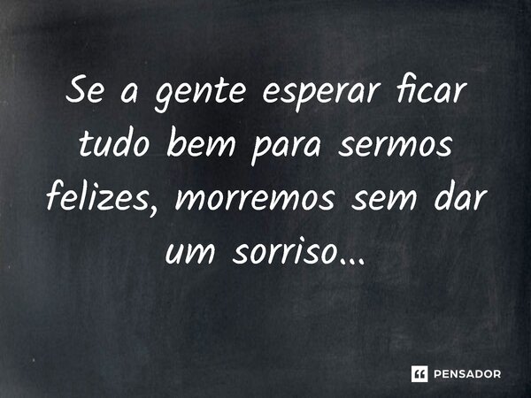 ⁠Se a gente esperar ficar tudo bem para sermos felizes, morremos sem dar um sorriso...