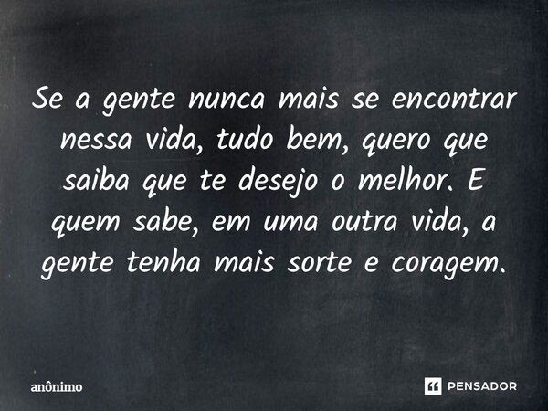 ⁠Se a gente nunca mais se encontrar nessa vida, tudo bem, quero que saiba que te desejo o melhor. E quem sabe, em uma outra vida, a gente tenha mais sorte e cor... Frase de Anônimo.