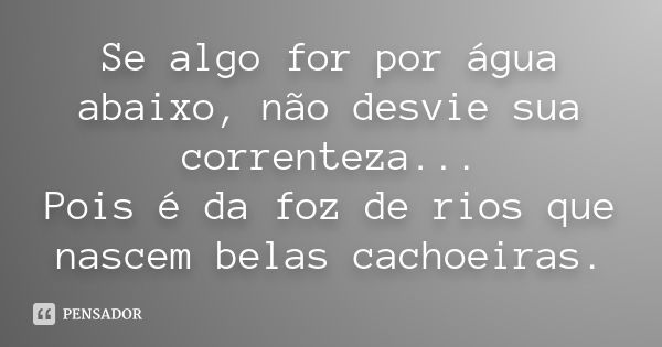 Se algo for por água abaixo, não desvie sua correnteza... Pois é da foz de rios que nascem belas cachoeiras.