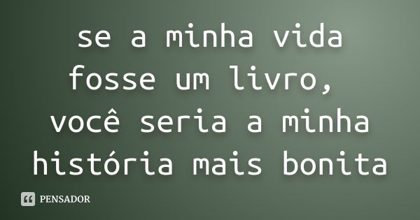 se a minha vida fosse um livro, você seria a minha história mais bonita