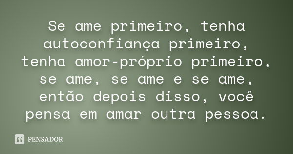 Se ame primeiro, tenha autoconfiança primeiro, tenha amor-próprio primeiro, se ame, se ame e se ame, então depois disso, você pensa em amar outra pessoa.