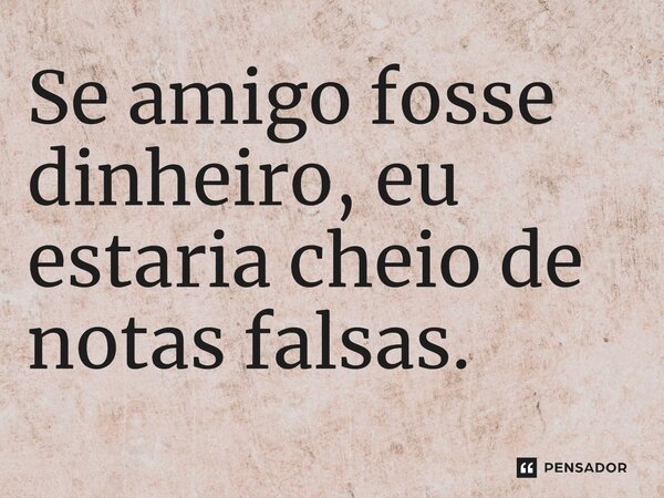 Se amigo fosse dinheiro, eu estaria cheio de notas falsas⁠.