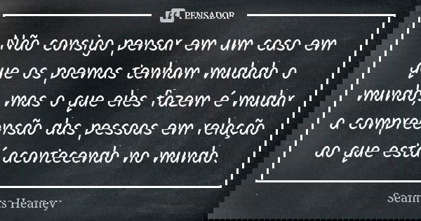 Não consigo pensar em um caso em que os poemas tenham mudado o mundo, mas o que eles fazem é mudar a compreensão das pessoas em relação ao que está acontecendo ... Frase de Seamus Heaney.