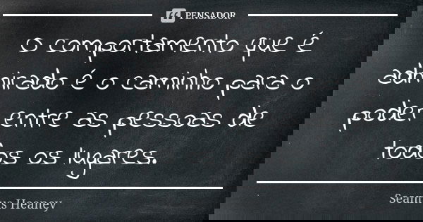 O comportamento que é admirado é o caminho para o poder entre as pessoas de todos os lugares.... Frase de Seamus Heaney.