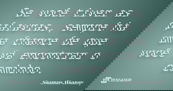 Se você tiver as palavras, sempre há uma chance de que você vá encontrar o caminho.... Frase de Seamus Heaney.