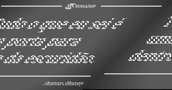 Tudo o que eu sei é uma porta para dentro da escuridão.... Frase de Seamus Heaney.