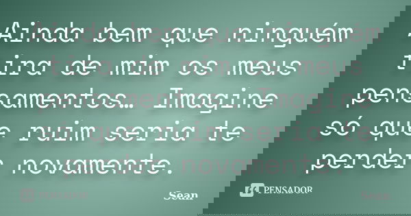 Ainda bem que ninguém tira de mim os meus pensamentos… Imagine só que ruim seria te perder novamente.... Frase de Sean.