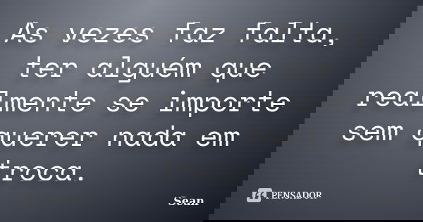 As vezes faz falta, ter alguém que realmente se importe sem querer nada em troca.... Frase de Sean.