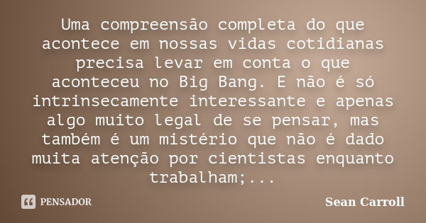 Uma compreensão completa do que acontece em nossas vidas cotidianas precisa levar em conta o que aconteceu no Big Bang. E não é só intrinsecamente interessante ... Frase de Sean Carroll.