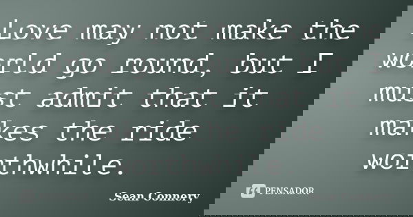 Love may not make the world go round, but I must admit that it makes the ride worthwhile.... Frase de Sean Connery.