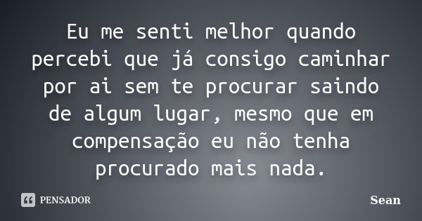 Eu me senti melhor quando percebi que já consigo caminhar por ai sem te procurar saindo de algum lugar, mesmo que em compensação eu não tenha procurado mais nad... Frase de Sean.