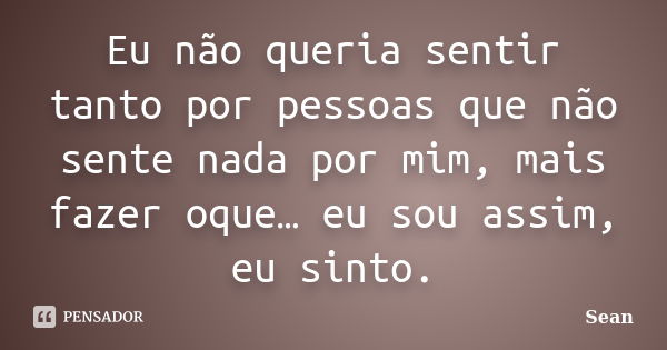 Eu não queria sentir tanto por pessoas que não sente nada por mim, mais fazer oque… eu sou assim, eu sinto.... Frase de Sean.