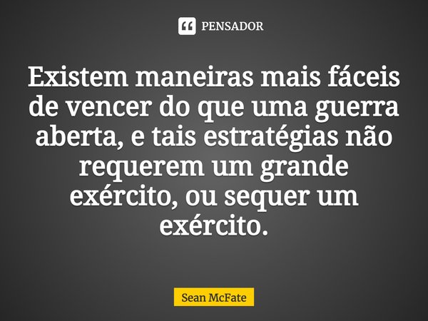 ⁠Existem maneiras mais fáceis de vencer do que uma guerra aberta, e tais estratégias não requerem um grande exército, ou sequer um exército.... Frase de Sean McFate.