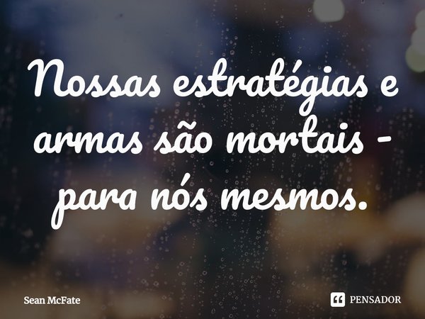 ⁠Nossas estratégias e armas são mortais - para nós mesmos.... Frase de Sean McFate.