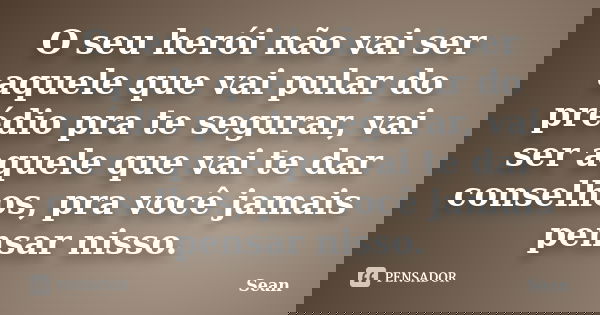 O seu herói não vai ser aquele que vai pular do prédio pra te segurar, vai ser aquele que vai te dar conselhos, pra você jamais pensar nisso.... Frase de Sean.