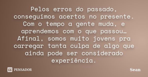 Pelos erros do passado, conseguimos acertos no presente. Com o tempo a gente muda, e aprendemos com o que passou… Afinal, somos muito jovens pra carregar tanta ... Frase de Sean.