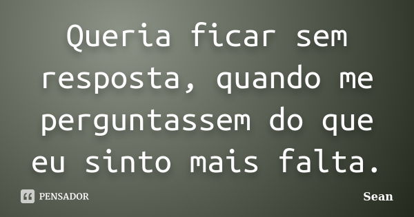 Queria ficar sem resposta, quando me perguntassem do que eu sinto mais falta.... Frase de Sean.