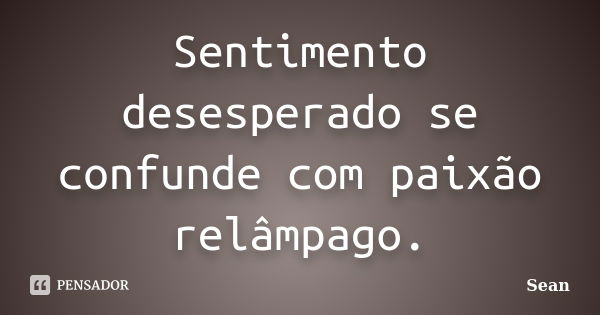 Sentimento desesperado se confunde com paixão relâmpago.... Frase de Sean.