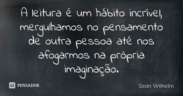 A leitura é um hábito incrível, mergulhamos no pensamento de outra pessoa até nos afogarmos na própria imaginação.... Frase de Sean Wilhelm.