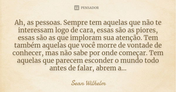 Ah, as pessoas. Sempre tem aquelas que não te interessam logo de cara, essas são as piores, essas são as que imploram sua atenção. Tem também aquelas que você m... Frase de Sean Wilhelm.