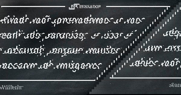 Ainda não aprendemos a nos despedir dos paraísos, e isso é um erro absurdo, porque muitos deles não passam de miragens.... Frase de Sean Wilhelm.