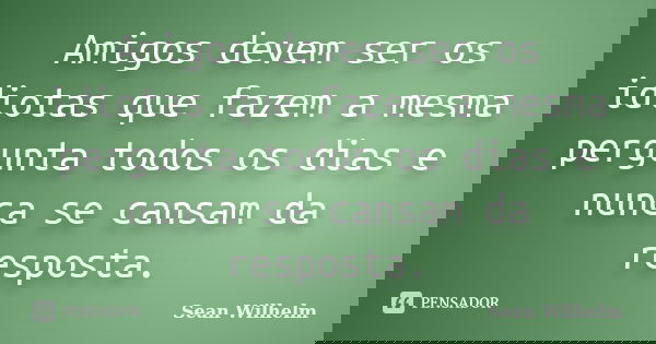 Amigos devem ser os idiotas que fazem a mesma pergunta todos os dias e nunca se cansam da resposta.... Frase de Sean Wilhelm.