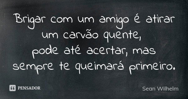 Brigar com um amigo é atirar um carvão quente, pode até acertar, mas sempre te queimará primeiro.... Frase de Sean Wilhelm.