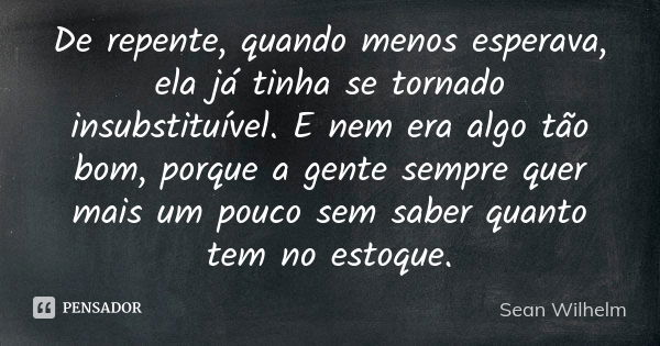 De repente, quando menos esperava, ela já tinha se tornado insubstituível. E nem era algo tão bom, porque a gente sempre quer mais um pouco sem saber quanto tem... Frase de Sean Wilhelm.