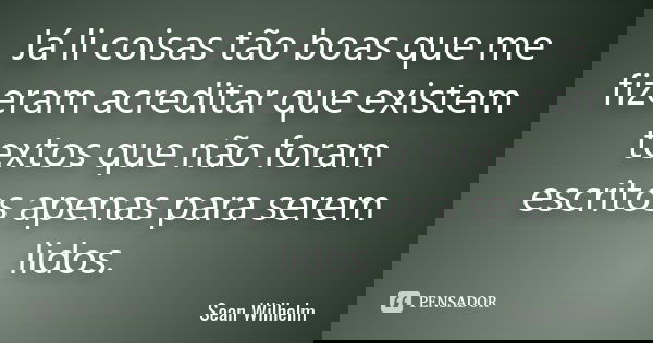 Já li coisas tão boas que me fizeram acreditar que existem textos que não foram escritos apenas para serem lidos.... Frase de Sean Wilhelm.