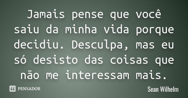 Jamais pense que você saiu da minha vida porque decidiu. Desculpa, mas eu só desisto das coisas que não me interessam mais.... Frase de Sean Wilhelm.