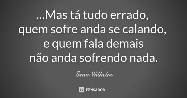 …Mas tá tudo errado, quem sofre anda se calando, e quem fala demais não anda sofrendo nada.... Frase de Sean Wilhelm.