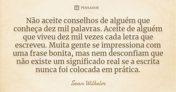 Não aceite conselhos de alguém que conheça dez mil palavras. Aceite de alguém que viveu dez mil vezes cada letra que escreveu. Muita gente se impressiona com um... Frase de Sean Wilhelm.