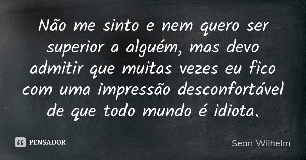 Não me sinto e nem quero ser superior a alguém, mas devo admitir que muitas vezes eu fico com uma impressão desconfortável de que todo mundo é idiota.... Frase de Sean Wilhelm.