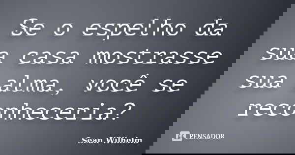Se o espelho da sua casa mostrasse sua alma, você se reconheceria?... Frase de Sean Wilhelm.