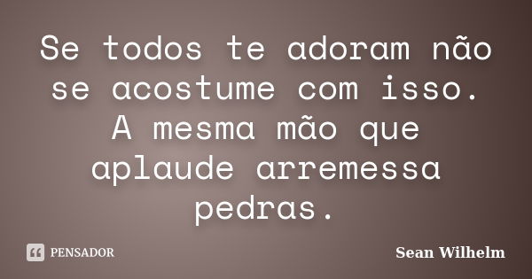 Se todos te adoram não se acostume com isso. A mesma mão que aplaude arremessa pedras.... Frase de Sean Wilhelm.