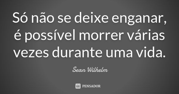 Só não se deixe enganar, é possível morrer várias vezes durante uma vida.... Frase de Sean Wilhelm.