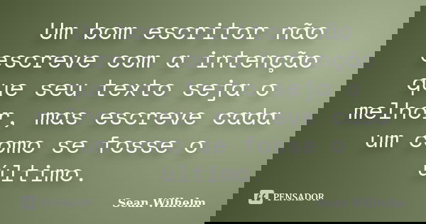 Um bom escritor não escreve com a intenção que seu texto seja o melhor, mas escreve cada um como se fosse o último.... Frase de Sean Wilhelm.