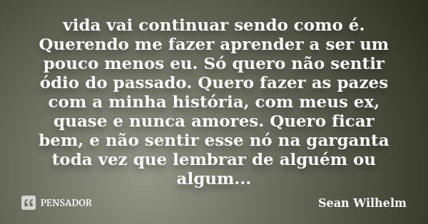 vida vai continuar sendo como é. Querendo me fazer aprender a ser um pouco menos eu. Só quero não sentir ódio do passado. Quero fazer as pazes com a minha histó... Frase de Sean Wilhelm.