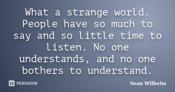 What a strange world. People have so much to say and so little time to listen. No one understands, and no one bothers to understand.... Frase de Sean_Wilhelm.