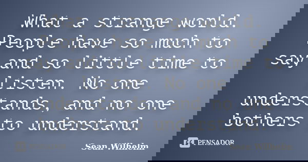 What a strange world. People have so much to say and so little time to listen. No one understands, and no one bothers to understand.... Frase de Sean_Wilhelm.