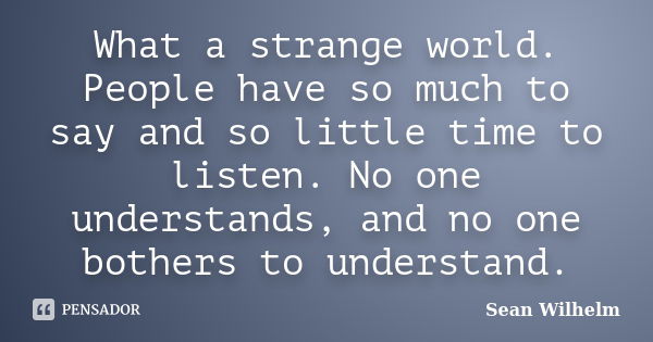 What a strange world. People have so much to say and so little time to listen. No one understands, and no one bothers to understand.... Frase de Sean_Wilhelm.