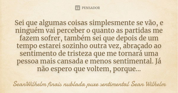 Sei que algumas coisas simplesmente se vão, e ninguém vai perceber o quanto as partidas me fazem sofrer, também sei que depois de um tempo estarei sozinho outra... Frase de SeanWilhelm finais nublada puxe sentimental Sean Wilhelm.