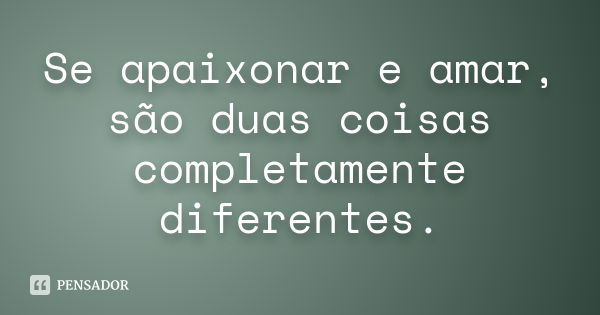 Se apaixonar e amar, são duas coisas completamente diferentes.